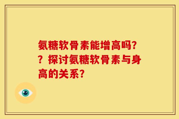 氨糖软骨素能增高吗？？探讨氨糖软骨素与身高的关系？