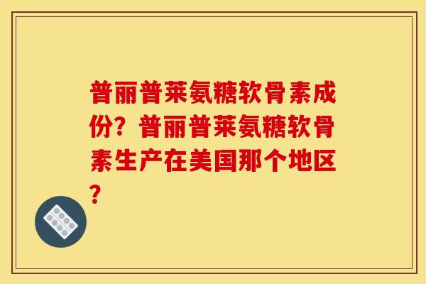 普丽普莱氨糖软骨素成份？普丽普莱氨糖软骨素生产在美国那个地区？