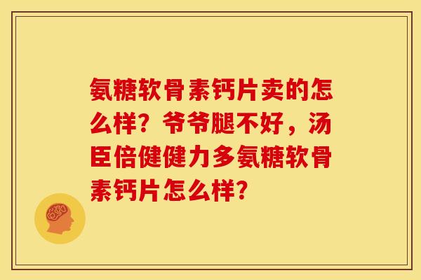 氨糖软骨素钙片卖的怎么样？爷爷腿不好，汤臣倍健健力多氨糖软骨素钙片怎么样？