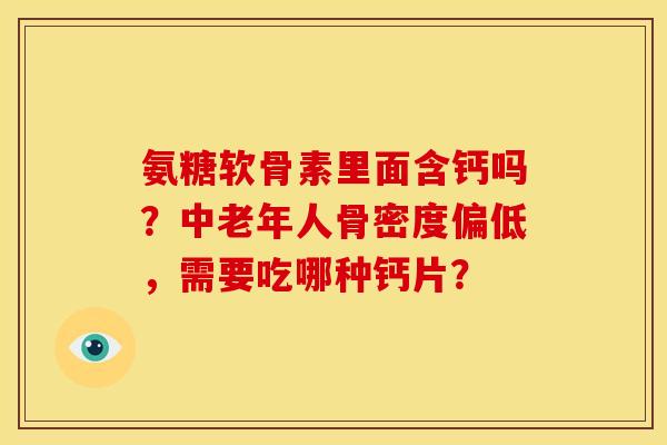 氨糖软骨素里面含钙吗？中老年人骨密度偏低，需要吃哪种钙片？