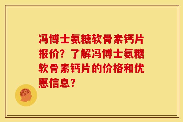 冯博士氨糖软骨素钙片报价？了解冯博士氨糖软骨素钙片的价格和优惠信息？