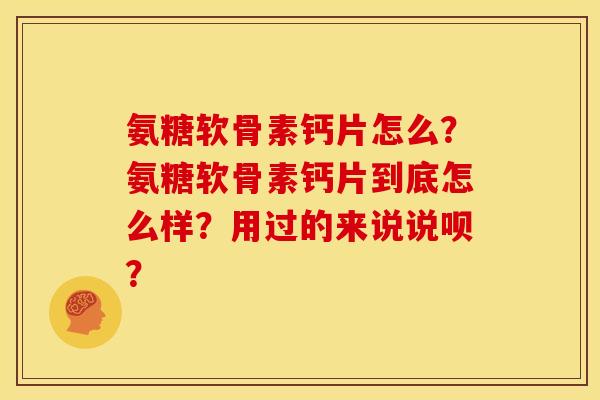 氨糖软骨素钙片怎么？氨糖软骨素钙片到底怎么样？用过的来说说呗？