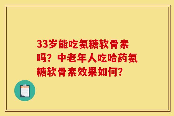 33岁能吃氨糖软骨素吗？中老年人吃哈药氨糖软骨素效果如何？