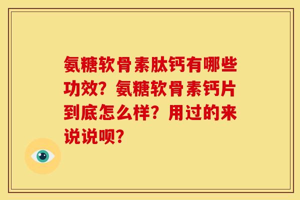 氨糖软骨素肽钙有哪些功效？氨糖软骨素钙片到底怎么样？用过的来说说呗？