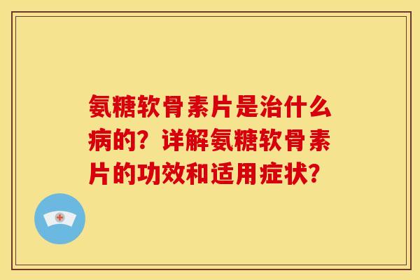 氨糖软骨素片是治什么病的？详解氨糖软骨素片的功效和适用症状？