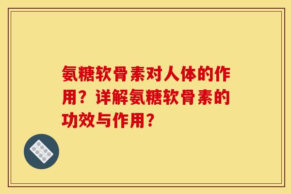 氨糖软骨素对人体的作用？详解氨糖软骨素的功效与作用？