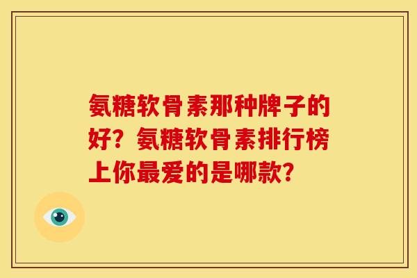 氨糖软骨素那种牌子的好？氨糖软骨素排行榜上你最爱的是哪款？