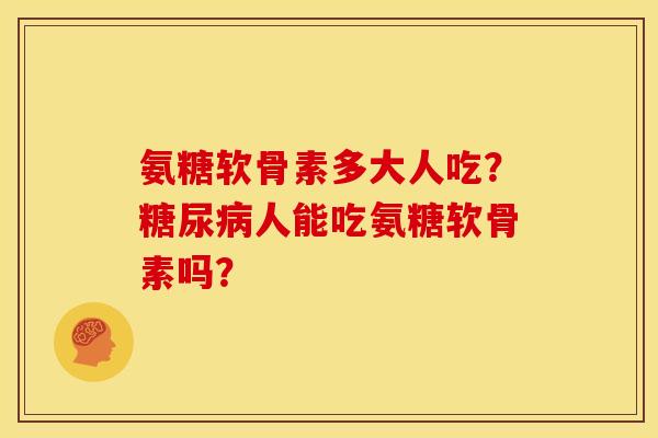 氨糖软骨素多大人吃？糖尿病人能吃氨糖软骨素吗？