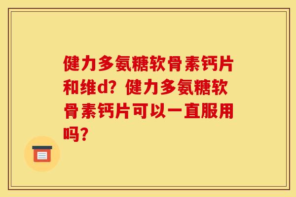 健力多氨糖软骨素钙片和维d？健力多氨糖软骨素钙片可以一直服用吗？