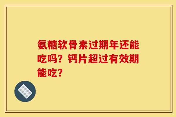 氨糖软骨素过期年还能吃吗？钙片超过有效期能吃？