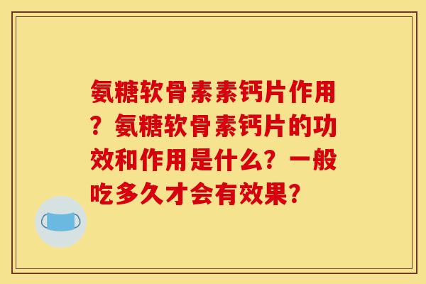 氨糖软骨素素钙片作用？氨糖软骨素钙片的功效和作用是什么？一般吃多久才会有效果？