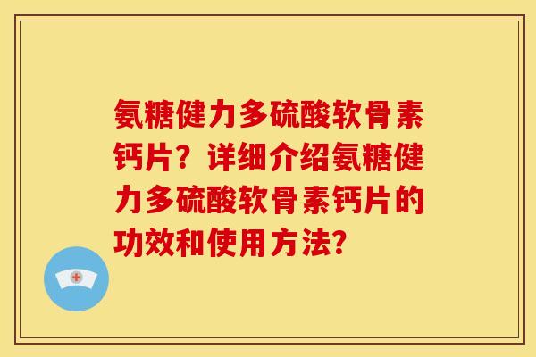 氨糖健力多硫酸软骨素钙片？详细介绍氨糖健力多硫酸软骨素钙片的功效和使用方法？