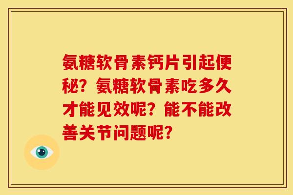 氨糖软骨素钙片引起便秘？氨糖软骨素吃多久才能见效呢？能不能改善关节问题呢？