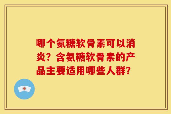 哪个氨糖软骨素可以消炎？含氨糖软骨素的产品主要适用哪些人群？