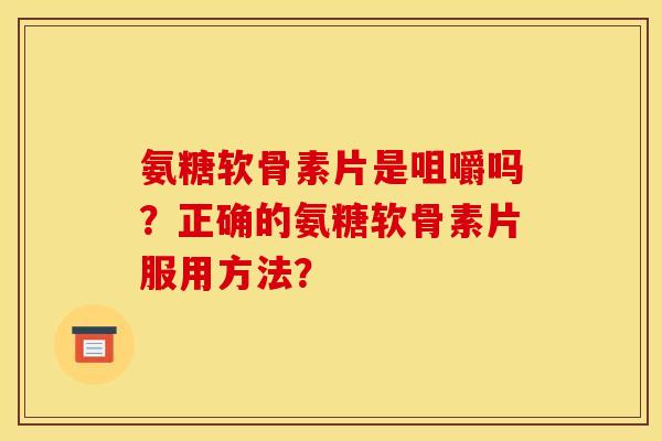 氨糖软骨素片是咀嚼吗？正确的氨糖软骨素片服用方法？