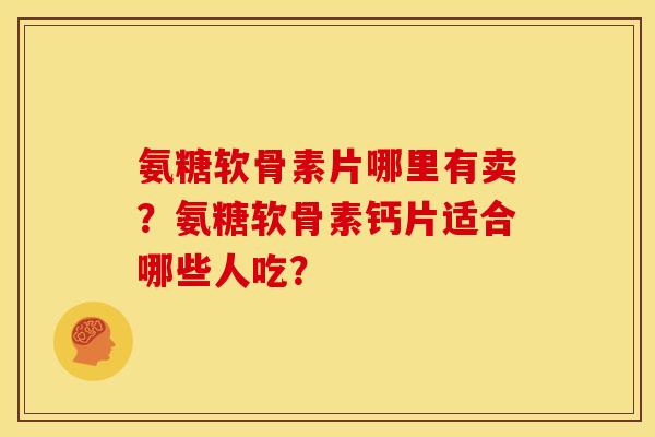 氨糖软骨素片哪里有卖？氨糖软骨素钙片适合哪些人吃？