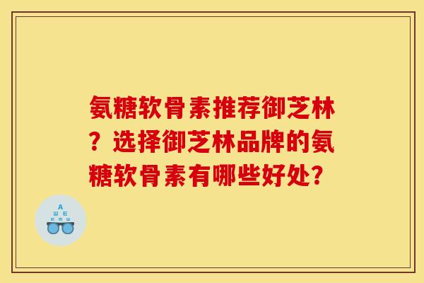 氨糖软骨素推荐御芝林？选择御芝林品牌的氨糖软骨素有哪些好处？