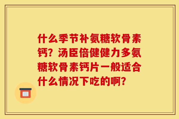 什么季节补氨糖软骨素钙？汤臣倍健健力多氨糖软骨素钙片一般适合什么情况下吃的啊？