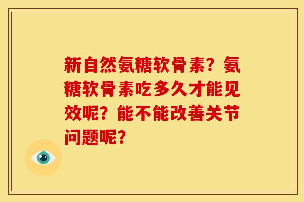 新自然氨糖软骨素？氨糖软骨素吃多久才能见效呢？能不能改善关节问题呢？