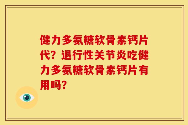 健力多氨糖软骨素钙片代？退行性关节炎吃健力多氨糖软骨素钙片有用吗？