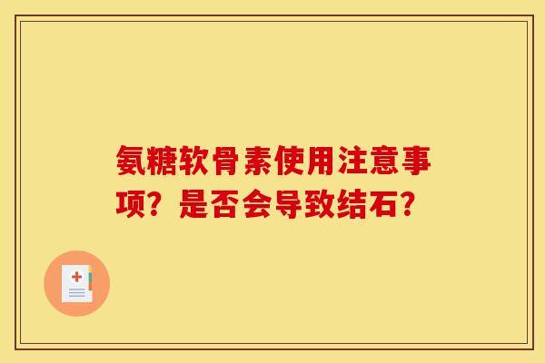 氨糖软骨素使用注意事项？是否会导致结石？