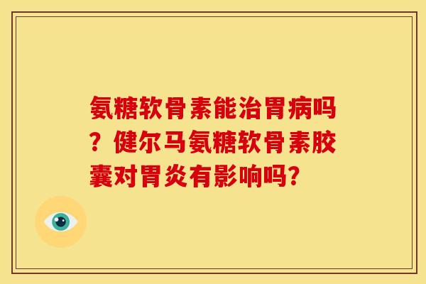 氨糖软骨素能治胃病吗？健尔马氨糖软骨素胶囊对胃炎有影响吗？