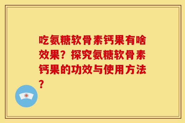 吃氨糖软骨素钙果有啥效果？探究氨糖软骨素钙果的功效与使用方法？