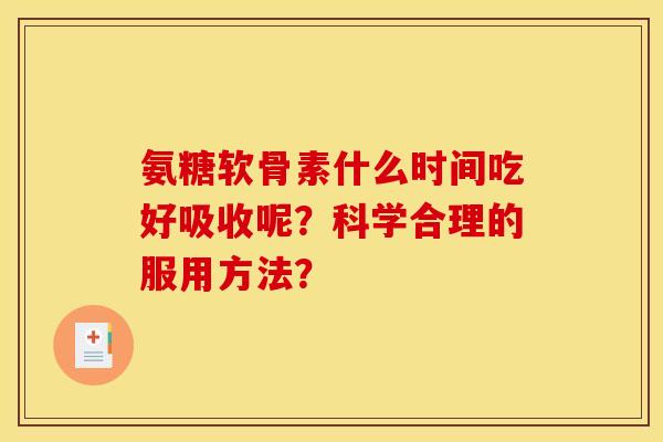 氨糖软骨素什么时间吃好吸收呢？科学合理的服用方法？