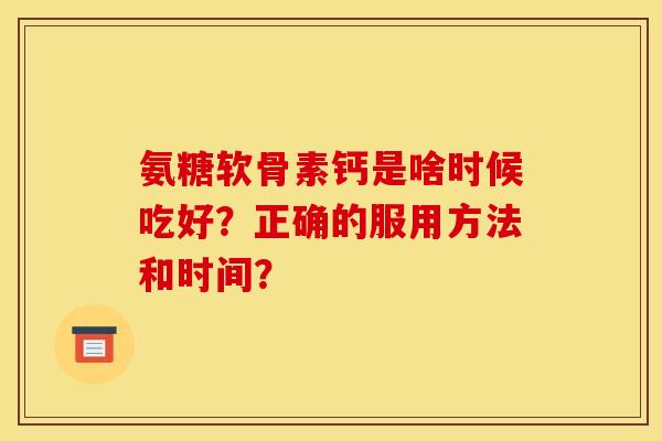 氨糖软骨素钙是啥时候吃好？正确的服用方法和时间？