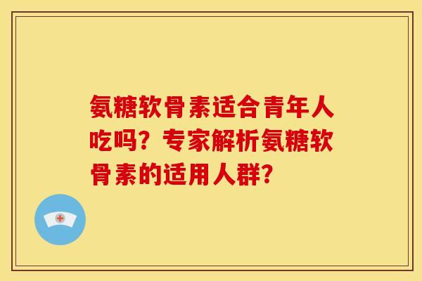 氨糖软骨素适合青年人吃吗？专家解析氨糖软骨素的适用人群？