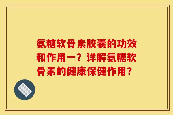 氨糖软骨素胶囊的功效和作用一？详解氨糖软骨素的健康保健作用？