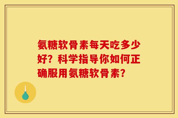 氨糖软骨素每天吃多少好？科学指导你如何正确服用氨糖软骨素？