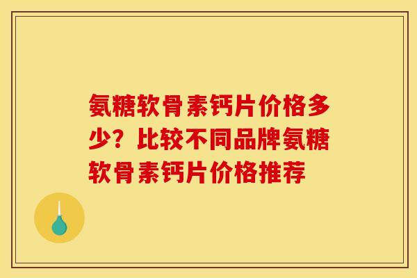 氨糖软骨素钙片价格多少？比较不同品牌氨糖软骨素钙片价格推荐