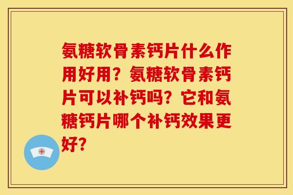 氨糖软骨素钙片什么作用好用？氨糖软骨素钙片可以补钙吗？它和氨糖钙片哪个补钙效果更好？