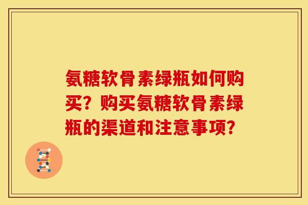氨糖软骨素绿瓶如何购买？购买氨糖软骨素绿瓶的渠道和注意事项？