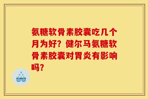 氨糖软骨素胶囊吃几个月为好？健尔马氨糖软骨素胶囊对胃炎有影响吗？