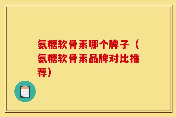 氨糖软骨素哪个牌子（氨糖软骨素品牌对比推荐）