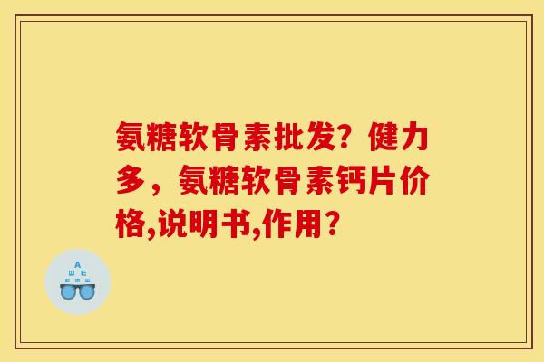 氨糖软骨素批发？健力多，氨糖软骨素钙片价格,说明书,作用？