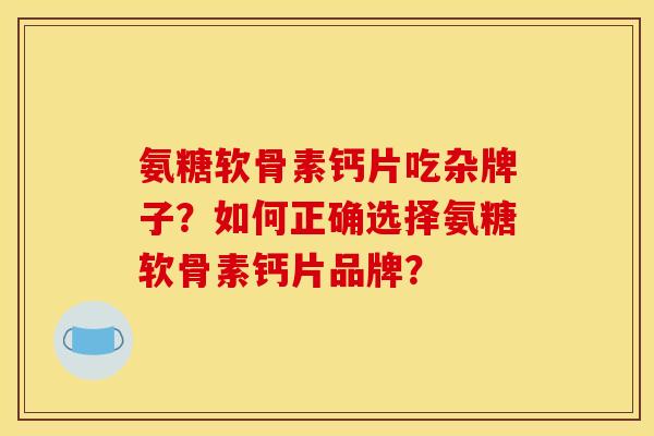 氨糖软骨素钙片吃杂牌子？如何正确选择氨糖软骨素钙片品牌？