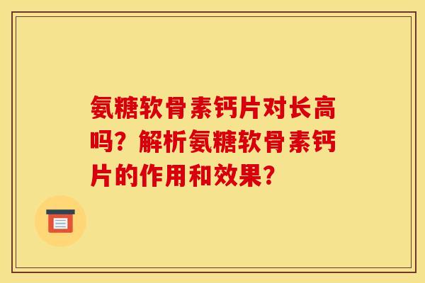 氨糖软骨素钙片对长高吗？解析氨糖软骨素钙片的作用和效果？