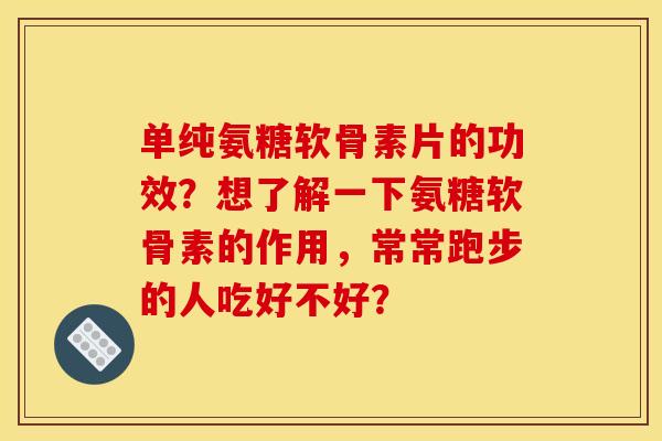 单纯氨糖软骨素片的功效？想了解一下氨糖软骨素的作用，常常跑步的人吃好不好？