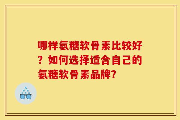 哪样氨糖软骨素比较好？如何选择适合自己的氨糖软骨素品牌？