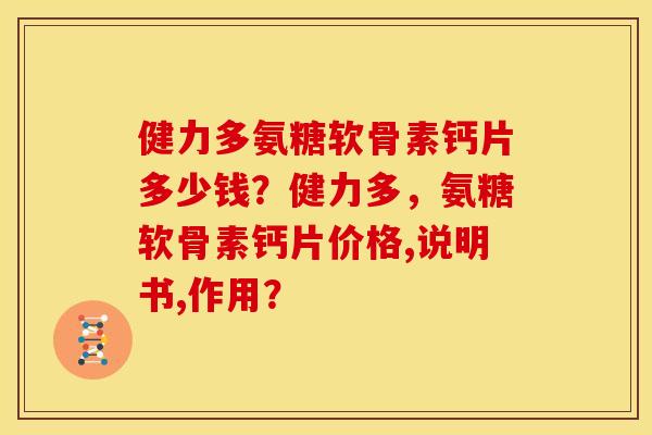 健力多氨糖软骨素钙片多少钱？健力多，氨糖软骨素钙片价格,说明书,作用？