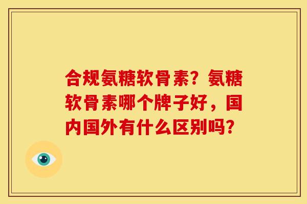 合规氨糖软骨素？氨糖软骨素哪个牌子好，国内国外有什么区别吗？