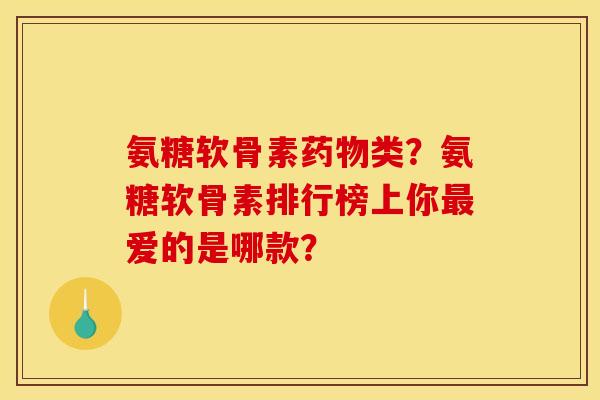 氨糖软骨素药物类？氨糖软骨素排行榜上你最爱的是哪款？