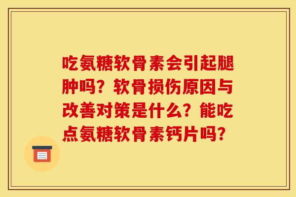 吃氨糖软骨素会引起腿肿吗？软骨损伤原因与改善对策是什么？能吃点氨糖软骨素钙片吗？