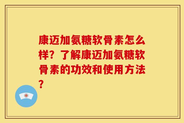 康迈加氨糖软骨素怎么样？了解康迈加氨糖软骨素的功效和使用方法？