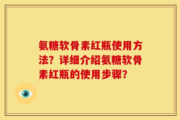 氨糖软骨素红瓶使用方法？详细介绍氨糖软骨素红瓶的使用步骤？