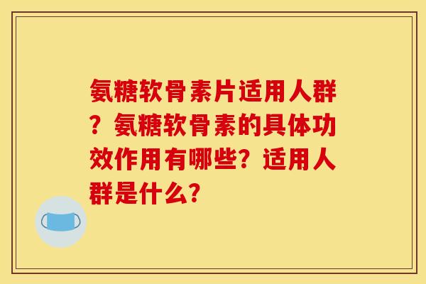 氨糖软骨素片适用人群？氨糖软骨素的具体功效作用有哪些？适用人群是什么？