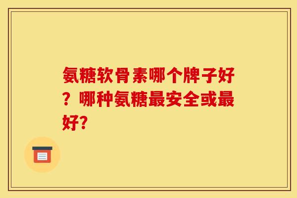 氨糖软骨素哪个牌子好？哪种氨糖最安全或最好？